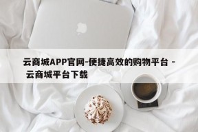 云商城APP官网-便捷高效的购物平台 - 云商城平台下载