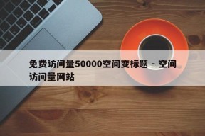 免费访问量50000空间变标题 - 空间访问量网站