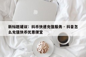 新标题建议：抖币快速充值服务 - 抖音怎么充值快币优惠便宜