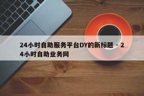 24小时自助服务平台DY的新标题 - 24小时自助业务网