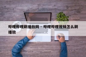 哔哩哔哩刷播放网 - 哔哩哔哩视频怎么刷播放