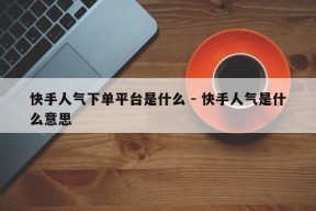 快手人气下单平台是什么 - 快手人气是什么意思