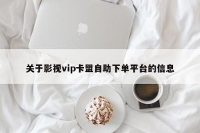 关于影视vip卡盟自助下单平台的信息