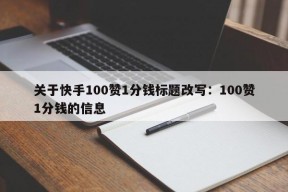 关于快手100赞1分钱标题改写：100赞1分钱的信息