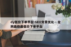 dy低价下单平台－SEO文章优化 - 全网最稳最低价下单平台