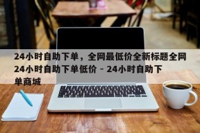 24小时自助下单，全网最低价全新标题全网24小时自助下单低价 - 24小时自助下单商城