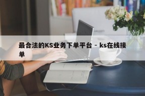 最合法的KS业务下单平台 - ks在线接单