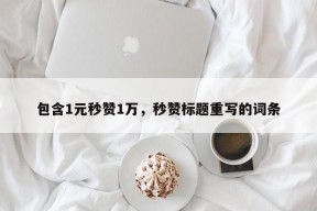 包含1元秒赞1万，秒赞标题重写的词条