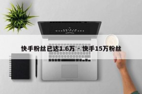 快手粉丝已达1.6万 - 快手15万粉丝