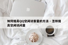 如何提高QQ空间访客量的方法 - 怎样提高空间访问量