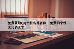 免费获取QQ个性名片名称 - 免费的个性名片的名字