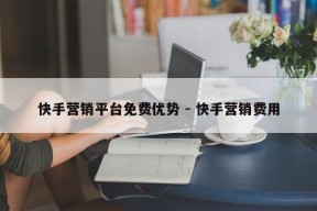 快手营销平台免费优势 - 快手营销费用