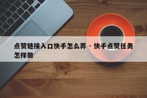 点赞链接入口快手怎么弄 - 快手点赞任务怎样做