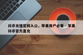 抖币充值官网入口，苹果用户必看 - 苹果抖币官方直充