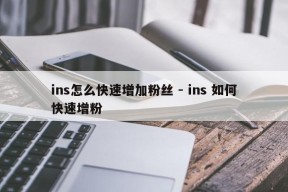 ins怎么快速增加粉丝 - ins 如何快速增粉