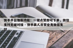 快手平台推新功能：一键点赞即可下单，微信支付无缝对接 - 快手真人点赞业务微信支付