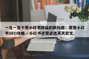 一元一百个赞小红书网站的新标题：赞赞小红书SEO攻略 - 小红书点赞必选天天软文