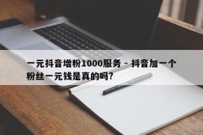 一元抖音增粉1000服务 - 抖音加一个粉丝一元钱是真的吗?