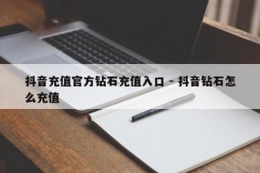 抖音充值官方钻石充值入口 - 抖音钻石怎么充值