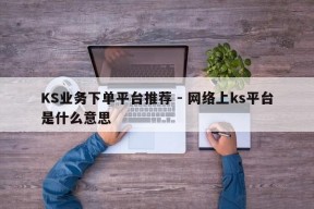 KS业务下单平台推荐 - 网络上ks平台是什么意思