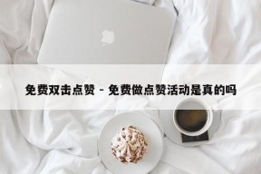 免费双击点赞 - 免费做点赞活动是真的吗