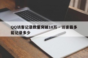 QQ访客记录数量突破10万 - 访客最多能记录多少