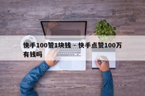 快手100赞1块钱 - 快手点赞100万有钱吗