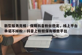 新型服务亮相：保障抖音粉丝稳定，线上平台承诺不掉粉 - 抖音上粉担保有哪些平台