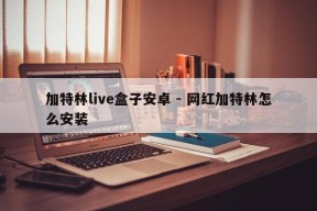 加特林live盒子安卓 - 网红加特林怎么安装