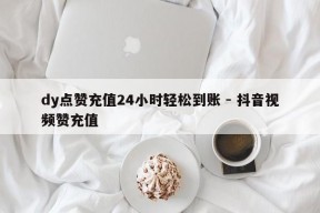 dy点赞充值24小时轻松到账 - 抖音视频赞充值