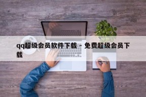 qq超级会员软件下载 - 免费超级会员下载