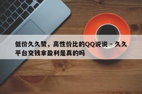 低价久久赞，高性价比的QQ说说 - 久久平台交钱拿盈利是真的吗