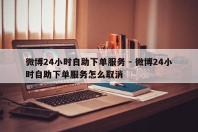 微博24小时自助下单服务 - 微博24小时自助下单服务怎么取消