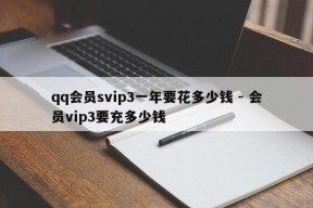 qq会员svip3一年要花多少钱 - 会员vip3要充多少钱