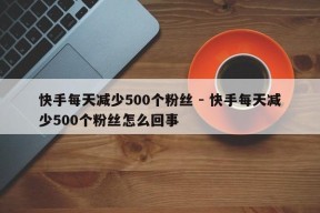 快手每天减少500个粉丝 - 快手每天减少500个粉丝怎么回事