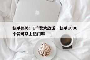 快手热帖：1千赞大放送 - 快手1000个赞可以上热门嘛