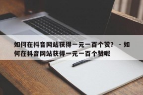 如何在抖音网站获得一元一百个赞？ - 如何在抖音网站获得一元一百个赞呢