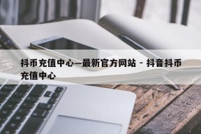 抖币充值中心—最新官方网站 - 抖音抖币充值中心