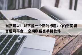 当然可以！以下是一个新的标题：QQ空间留言速刷平台 - 空间刷留言手机软件