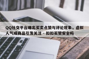 QQ社交平台曝出买卖点赞与评论现象，虚拟人气成商品引发关注 - 扣扣买赞安全吗