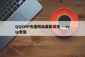 QQSVIP充值网站最新资讯 -  svip充值