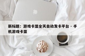 新标题：游戏卡盟全天自动发卡平台 - 手机游戏卡盟