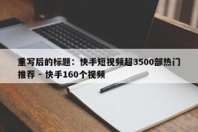 重写后的标题：快手短视频超3500部热门推荐 - 快手160个视频