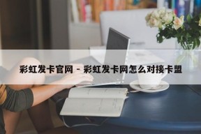 彩虹发卡官网 - 彩虹发卡网怎么对接卡盟