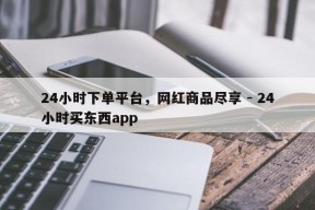 24小时下单平台，网红商品尽享 - 24小时买东西app