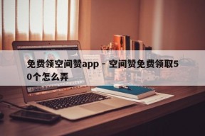 免费领空间赞app - 空间赞免费领取50个怎么弄