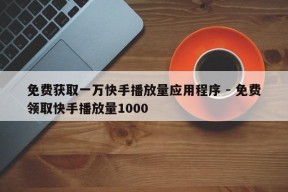 免费获取一万快手播放量应用程序 - 免费领取快手播放量1000