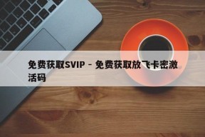 免费获取SVIP - 免费获取放飞卡密激活码