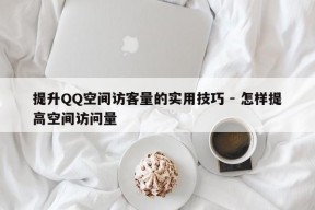 提升QQ空间访客量的实用技巧 - 怎样提高空间访问量