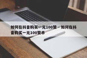 如何在抖音购买一元100赞 - 如何在抖音购买一元100赞币